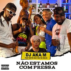 Dj Aka M – Não Estamos Com Pressa (feat. Noite e Dia & Rei Da Selva)